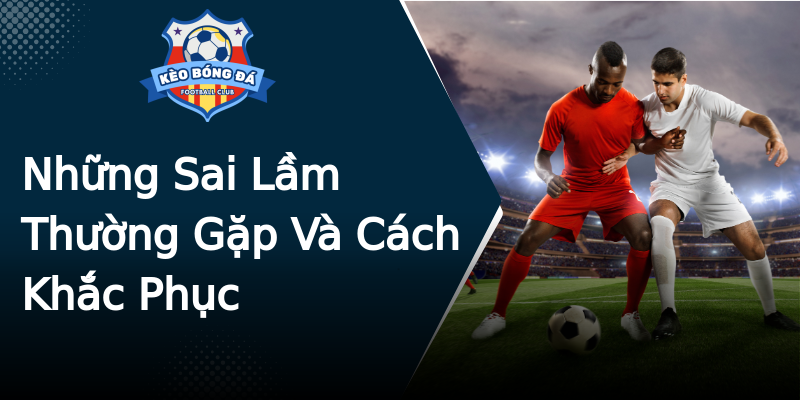 Những Sai Lầm Thường Gặp Và Cách Khắc Phục Những Sai Lầm Thường Gặp Và Cách Khắc Phục