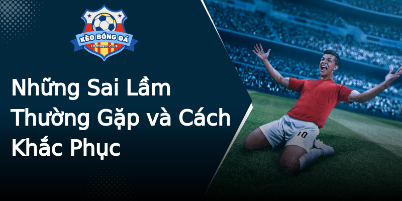 Những Sai Lầm Thường Gặp và Cách Khắc Phục Những Sai Lầm Thường Gặp và Cách Khắc Phục