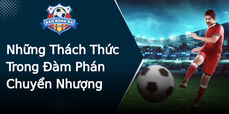 Những Thách Thức Trong Đàm Phán Chuyển Nhượng Những Thách Thức Trong Đàm Phán Chuyển Nhượng