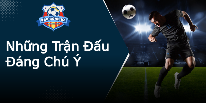 Những Trận Đấu Đáng Chú Ý Những Trận Đấu Đáng Chú Ý