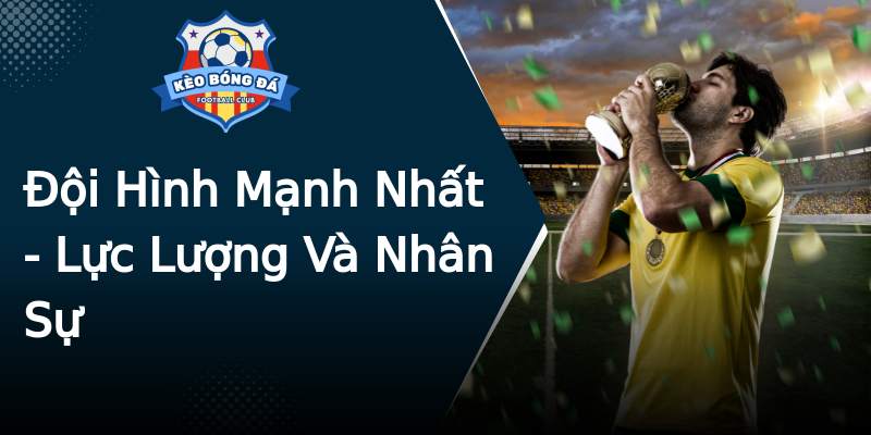 Đội Hình Mạnh Nhất - Lực Lượng Và Nhân Sự Đội Hình Mạnh Nhất - Lực Lượng Và Nhân Sự