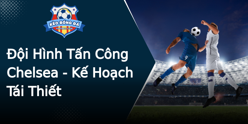 Đội Hình Tấn Công Chelsea - Kế Hoạch Tái Thiết Đội Hình Tấn Công Chelsea - Kế Hoạch Tái Thiết