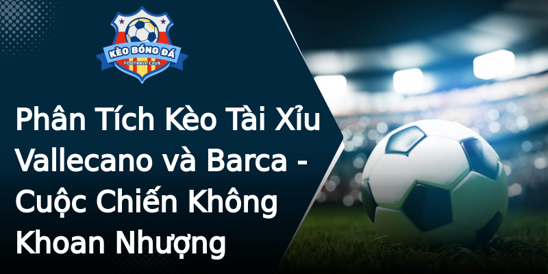 Phân Tích Kèo Tài Xỉu Vallecano và Barca - Cuộc Chiến Không Khoan Nhượng Phân Tích Kèo Tài Xỉu Vallecano và Barca - Cuộc Chiến Không Khoan Nhượng