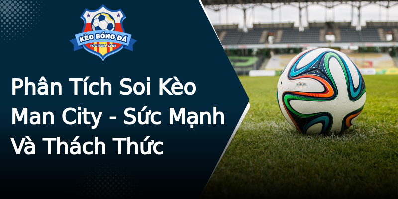 Phân Tích Soi Kèo Man City - Sức Mạnh Và Thách Thức Phân Tích Soi Kèo Man City - Sức Mạnh Và Thách Thức