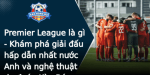 Premier League La Gi Kham Pha Giai Au Hap Dan Nhat Nuoc Anh Va Nghe Thuat Du Oan Keo Bong A