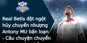Real Betis Ot Ngot Huy Chuyen Nhuong Antony Mu Ban Loan Cau Chuyen Chuyen Nhuong Gay Chan Ong Mua He