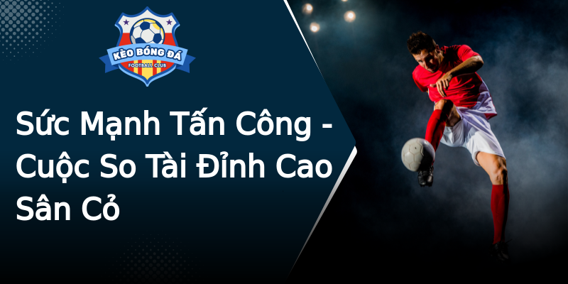 Sức Mạnh Tấn Công - Cuộc So Tài Đỉnh Cao Sân Cỏ Sức Mạnh Tấn Công - Cuộc So Tài Đỉnh Cao Sân Cỏ