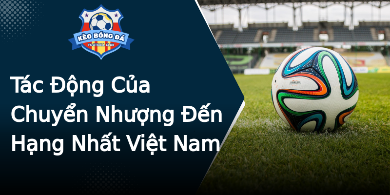 Tác Động Của Chuyển Nhượng Đến Hạng Nhất Việt Nam Tác Động Của Chuyển Nhượng Đến Hạng Nhất Việt Nam