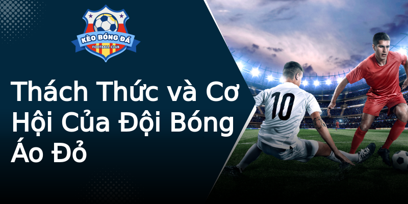 Thách Thức và Cơ Hội Của Đội Bóng Áo Đỏ Thách Thức và Cơ Hội Của Đội Bóng Áo Đỏ