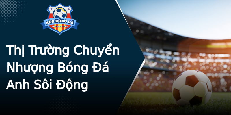 Thị Trường Chuyển Nhượng Bóng Đá Anh Sôi Động Thị Trường Chuyển Nhượng Bóng Đá Anh Sôi Động