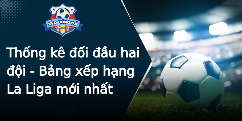 Thống kê đối đầu hai đội - Bảng xếp hạng La Liga mới nhất Thống kê đối đầu hai đội - Bảng xếp hạng La Liga mới nhất