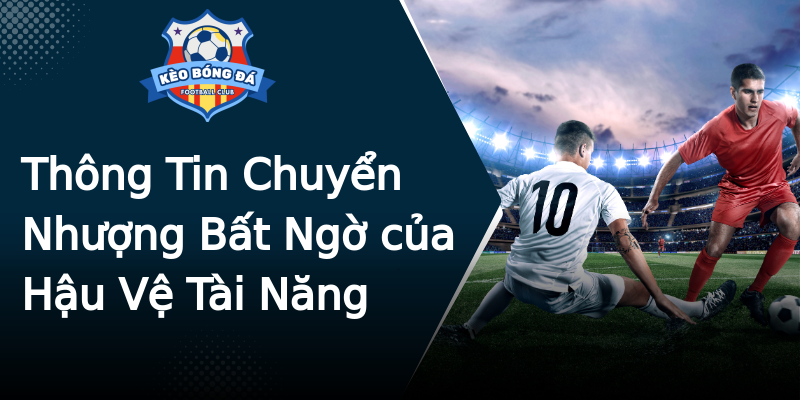 Thông Tin Chuyển Nhượng Bất Ngờ của Hậu Vệ Tài Năng Thông Tin Chuyển Nhượng Bất Ngờ của Hậu Vệ Tài Năng