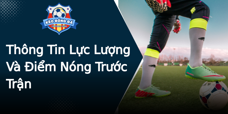 Thông Tin Lực Lượng Và Điểm Nóng Trước Trận Thông Tin Lực Lượng Và Điểm Nóng Trước Trận