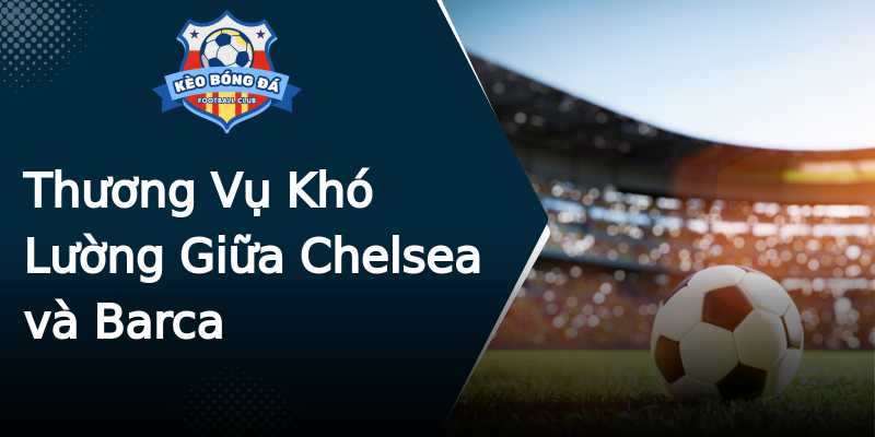 Thương Vụ Khó Lường Giữa Chelsea và Barca Thương Vụ Khó Lường Giữa Chelsea và Barca