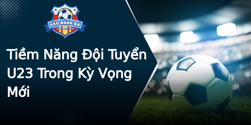 Tiềm Năng Đội Tuyển U23 Trong Kỳ Vọng Mới Tiềm Năng Đội Tuyển U23 Trong Kỳ Vọng Mới