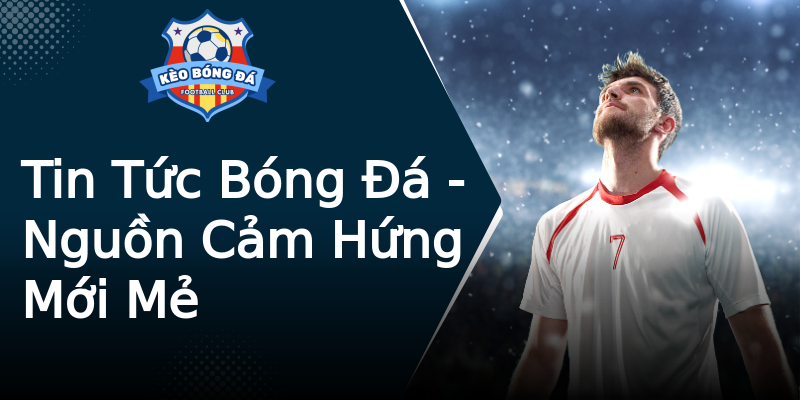 Tin Tức Bóng Đá - Nguồn Cảm Hứng Mới Mẻ