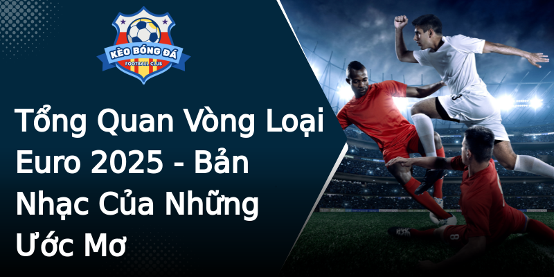 Tổng Quan Vòng Loại Euro 2025 - Bản Nhạc Của Những Ước Mơ Tổng Quan Vòng Loại Euro 2025 - Bản Nhạc Của Những Ước Mơ