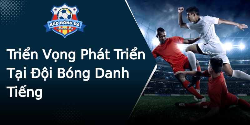 Triển Vọng Phát Triển Tại Đội Bóng Danh Tiếng Triển Vọng Phát Triển Tại Đội Bóng Danh Tiếng