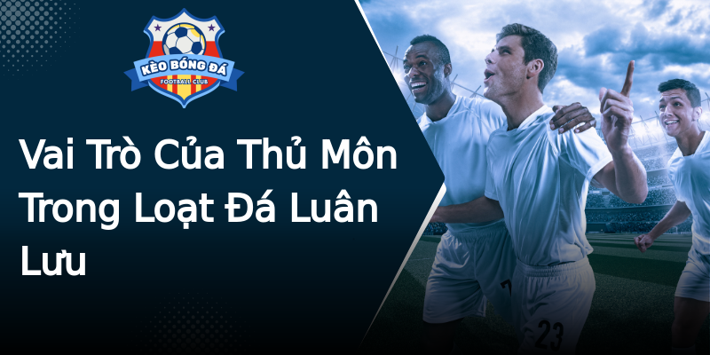 Vai Trò Của Thủ Môn Trong Loạt Đá Luân Lưu Vai Trò Của Thủ Môn Trong Loạt Đá Luân Lưu